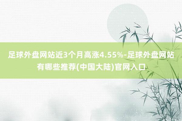 足球外盘网站近3个月高涨4.55%-足球外盘网站有哪些推荐(中国大陆)官网入口