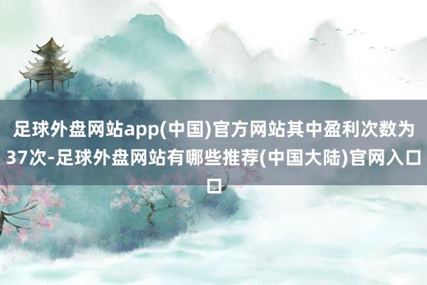 足球外盘网站app(中国)官方网站其中盈利次数为37次-足球外盘网站有哪些推荐(中国大陆)官网入口