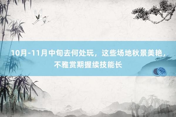 10月-11月中旬去何处玩，这些场地秋景美艳，不雅赏期握续技能长