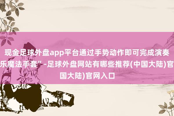 现金足球外盘app平台通过手势动作即可完成演奏的“音乐魔法手套”-足球外盘网站有哪些推荐(中国大陆)官网入口