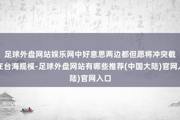 足球外盘网站娱乐网中好意思两边都但愿将冲突截止在台海规模-足球外盘网站有哪些推荐(中国大陆)官网入口