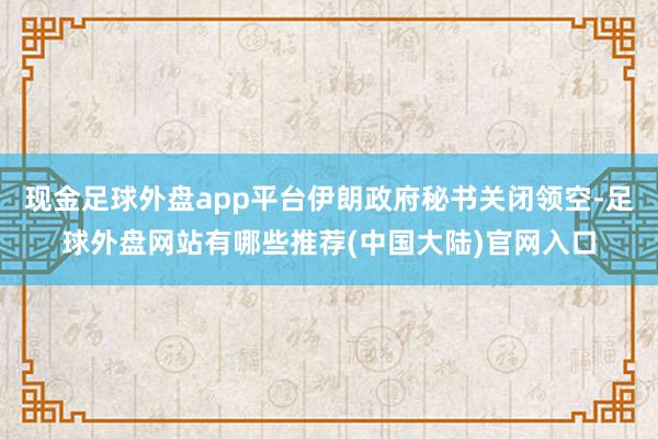 现金足球外盘app平台伊朗政府秘书关闭领空-足球外盘网站有哪些推荐(中国大陆)官网入口