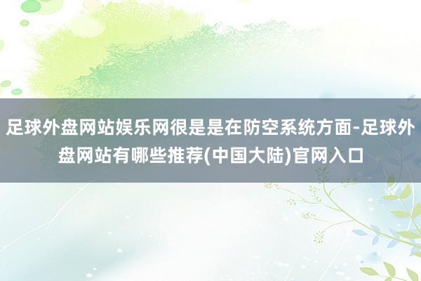 足球外盘网站娱乐网很是是在防空系统方面-足球外盘网站有哪些推荐(中国大陆)官网入口