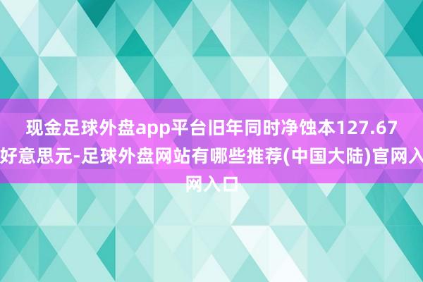 现金足球外盘app平台旧年同时净蚀本127.67亿好意思元-足球外盘网站有哪些推荐(中国大陆)官网入口