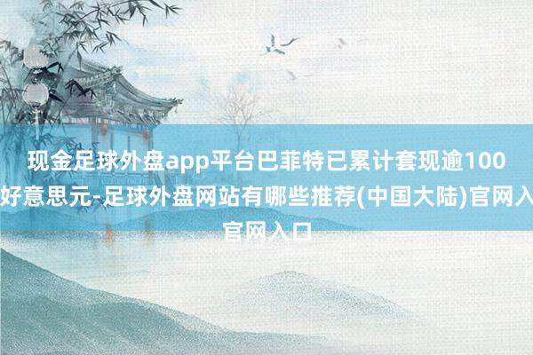 现金足球外盘app平台巴菲特已累计套现逾100亿好意思元-足球外盘网站有哪些推荐(中国大陆)官网入口