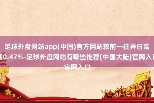 足球外盘网站app(中国)官方网站较前一往异日高潮0.47%-足球外盘网站有哪些推荐(中国大陆)官网入口