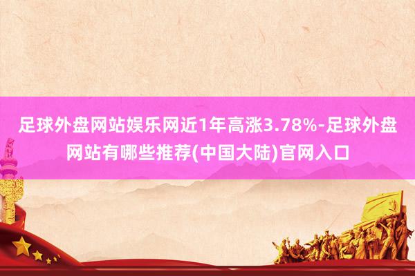 足球外盘网站娱乐网近1年高涨3.78%-足球外盘网站有哪些推荐(中国大陆)官网入口