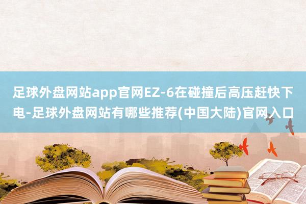 足球外盘网站app官网EZ-6在碰撞后高压赶快下电-足球外盘网站有哪些推荐(中国大陆)官网入口