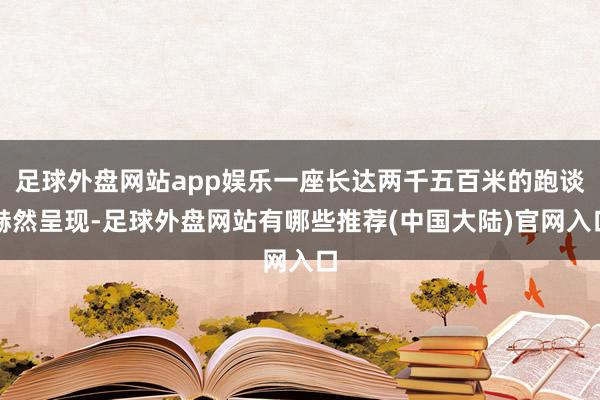 足球外盘网站app娱乐一座长达两千五百米的跑谈赫然呈现-足球外盘网站有哪些推荐(中国大陆)官网入口