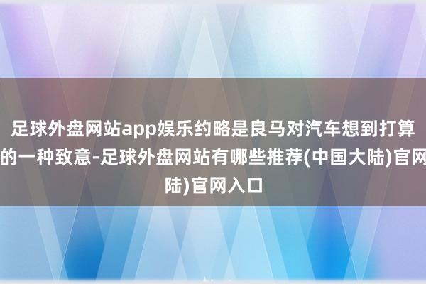 足球外盘网站app娱乐约略是良马对汽车想到打算历史的一种致意-足球外盘网站有哪些推荐(中国大陆)官网入口