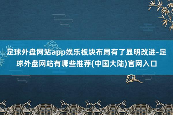 足球外盘网站app娱乐板块布局有了显明改进-足球外盘网站有哪些推荐(中国大陆)官网入口