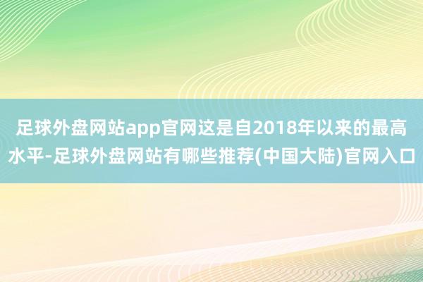 足球外盘网站app官网这是自2018年以来的最高水平-足球外盘网站有哪些推荐(中国大陆)官网入口