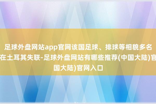 足球外盘网站app官网该国足球、排球等相貌多名剖析员在土耳其失联-足球外盘网站有哪些推荐(中国大陆)官网入口