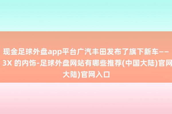 现金足球外盘app平台广汽丰田发布了旗下新车——铂智 3X 的内饰-足球外盘网站有哪些推荐(中国大陆)官网入口