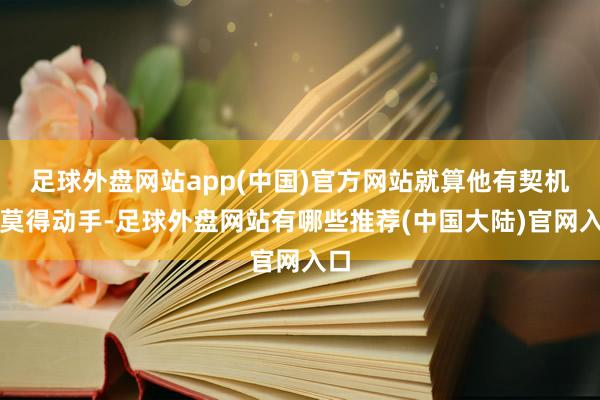 足球外盘网站app(中国)官方网站就算他有契机也莫得动手-足球外盘网站有哪些推荐(中国大陆)官网入口