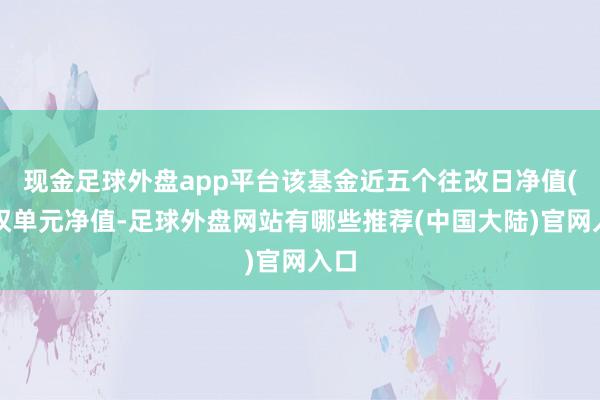 现金足球外盘app平台该基金近五个往改日净值(复权单元净值-足球外盘网站有哪些推荐(中国大陆)官网入口