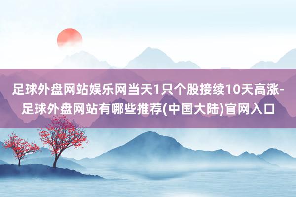 足球外盘网站娱乐网当天1只个股接续10天高涨-足球外盘网站有哪些推荐(中国大陆)官网入口