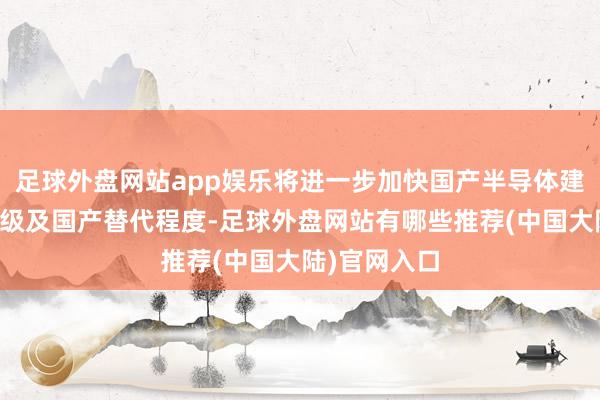 足球外盘网站app娱乐将进一步加快国产半导体建筑的迭代升级及国产替代程度-足球外盘网站有哪些推荐(中国大陆)官网入口