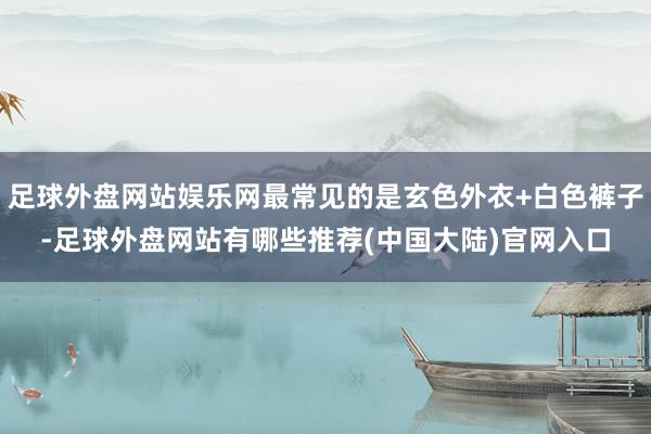 足球外盘网站娱乐网最常见的是玄色外衣+白色裤子-足球外盘网站有哪些推荐(中国大陆)官网入口