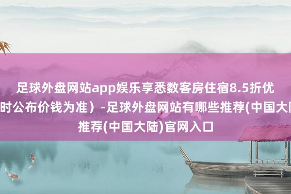 足球外盘网站app娱乐享悉数客房住宿8.5折优惠（凭据及时公布价钱为准）-足球外盘网站有哪些推荐(中国大陆)官网入口