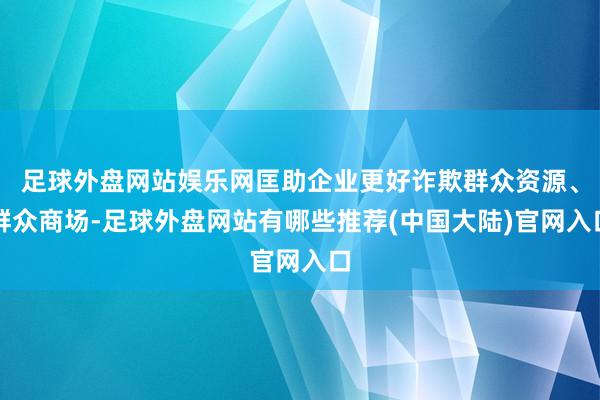 足球外盘网站娱乐网匡助企业更好诈欺群众资源、群众商场-足球外盘网站有哪些推荐(中国大陆)官网入口