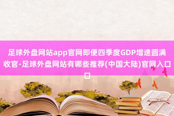 足球外盘网站app官网即便四季度GDP增速圆满收官-足球外盘网站有哪些推荐(中国大陆)官网入口