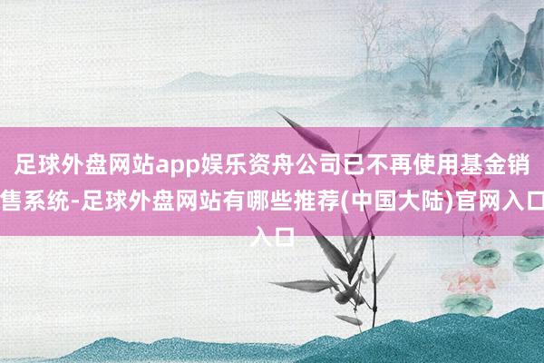 足球外盘网站app娱乐资舟公司已不再使用基金销售系统-足球外盘网站有哪些推荐(中国大陆)官网入口