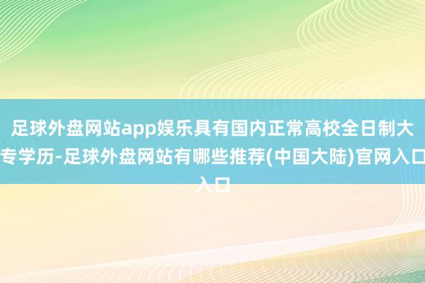 足球外盘网站app娱乐具有国内正常高校全日制大专学历-足球外盘网站有哪些推荐(中国大陆)官网入口