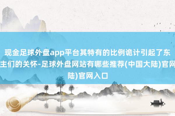 现金足球外盘app平台其特有的比例诡计引起了东说念主们的关怀-足球外盘网站有哪些推荐(中国大陆)官网入口