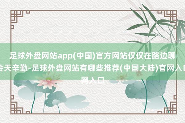 足球外盘网站app(中国)官方网站仅仅在路边聊会天辛勤-足球外盘网站有哪些推荐(中国大陆)官网入口