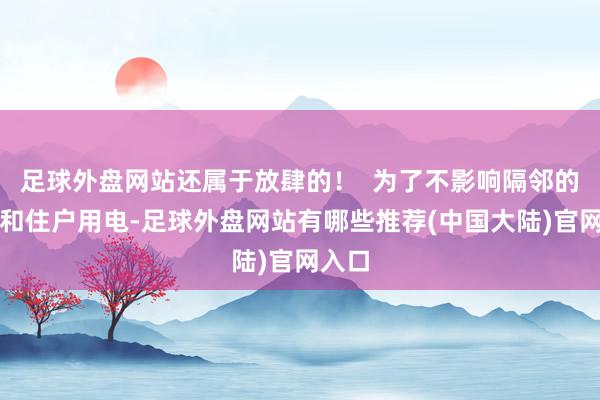 足球外盘网站还属于放肆的！  为了不影响隔邻的企业和住户用电-足球外盘网站有哪些推荐(中国大陆)官网入口