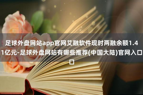 足球外盘网站app官网艾融软件现时两融余额1.41亿元-足球外盘网站有哪些推荐(中国大陆)官网入口