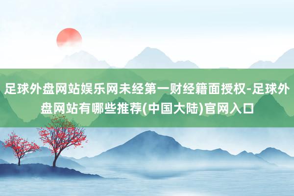 足球外盘网站娱乐网未经第一财经籍面授权-足球外盘网站有哪些推荐(中国大陆)官网入口