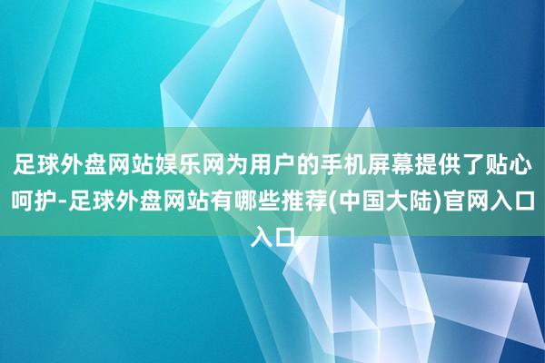 足球外盘网站娱乐网为用户的手机屏幕提供了贴心呵护-足球外盘网站有哪些推荐(中国大陆)官网入口