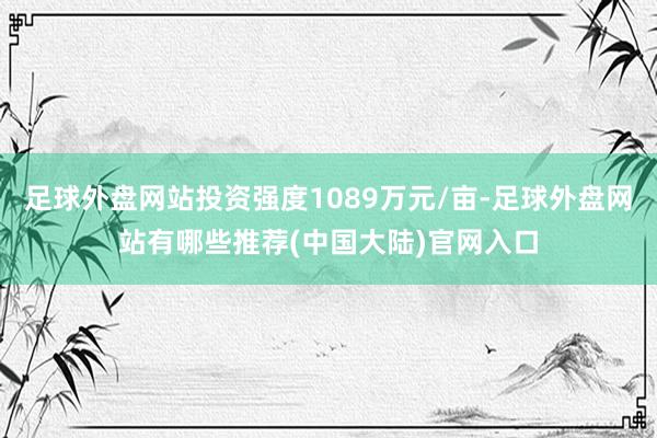 足球外盘网站投资强度1089万元/亩-足球外盘网站有哪些推荐(中国大陆)官网入口