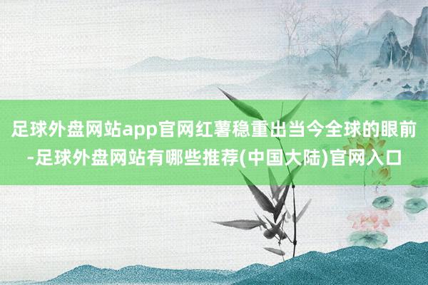 足球外盘网站app官网红薯稳重出当今全球的眼前-足球外盘网站有哪些推荐(中国大陆)官网入口