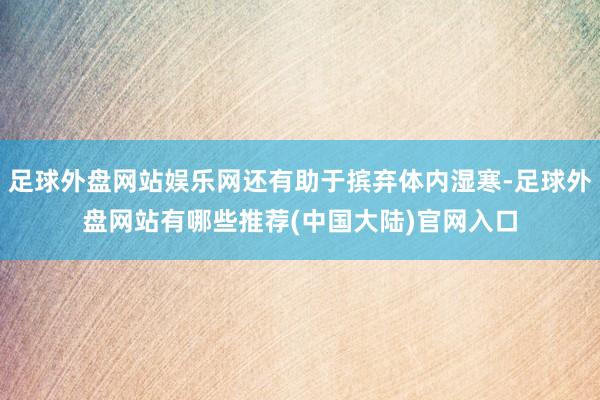 足球外盘网站娱乐网还有助于摈弃体内湿寒-足球外盘网站有哪些推荐(中国大陆)官网入口