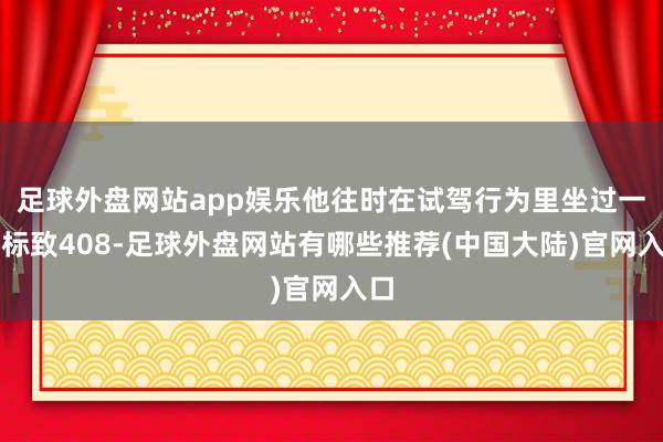 足球外盘网站app娱乐他往时在试驾行为里坐过一次标致408-足球外盘网站有哪些推荐(中国大陆)官网入口