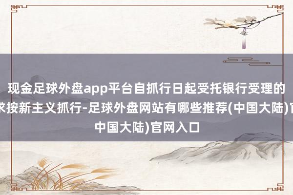 现金足球外盘app平台自抓行日起受托银行受理的贷款肯求按新主义抓行-足球外盘网站有哪些推荐(中国大陆)官网入口