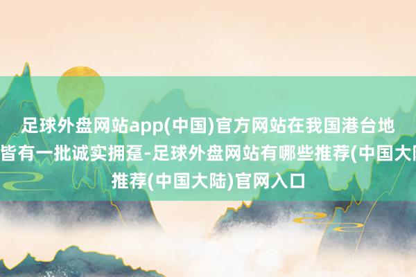 足球外盘网站app(中国)官方网站在我国港台地区乃至国际皆有一批诚实拥趸-足球外盘网站有哪些推荐(中国大陆)官网入口