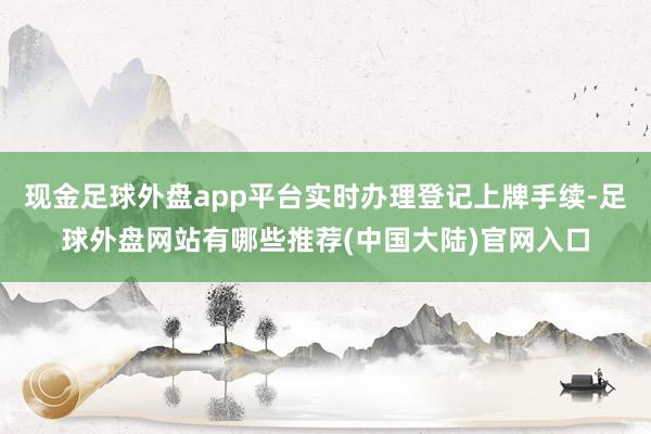 现金足球外盘app平台实时办理登记上牌手续-足球外盘网站有哪些推荐(中国大陆)官网入口