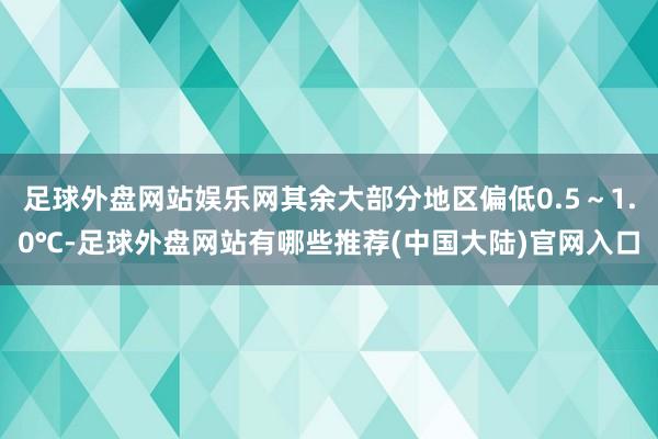 足球外盘网站娱乐网其余大部分地区偏低0.5～1.0℃-足球外盘网站有哪些推荐(中国大陆)官网入口