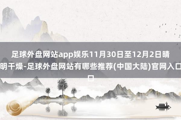 足球外盘网站app娱乐11月30日至12月2日晴明干燥-足球外盘网站有哪些推荐(中国大陆)官网入口