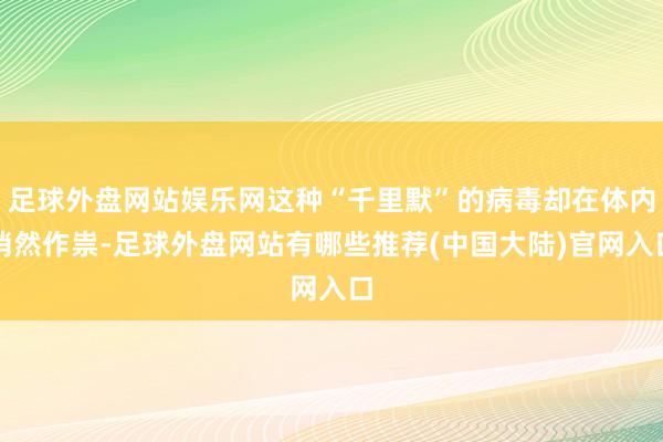 足球外盘网站娱乐网这种“千里默”的病毒却在体内悄然作祟-足球外盘网站有哪些推荐(中国大陆)官网入口