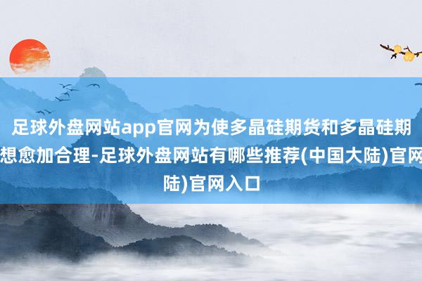 足球外盘网站app官网为使多晶硅期货和多晶硅期权遐想愈加合理-足球外盘网站有哪些推荐(中国大陆)官网入口