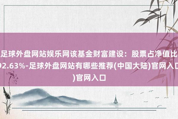 足球外盘网站娱乐网该基金财富建设：股票占净值比92.63%-足球外盘网站有哪些推荐(中国大陆)官网入口