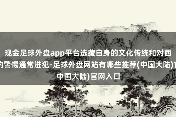 现金足球外盘app平台选藏自身的文化传统和对西方文化的警惕通常进犯-足球外盘网站有哪些推荐(中国大陆)官网入口