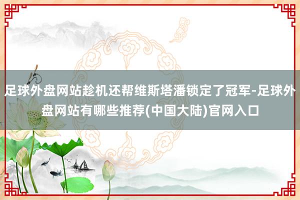 足球外盘网站趁机还帮维斯塔潘锁定了冠军-足球外盘网站有哪些推荐(中国大陆)官网入口