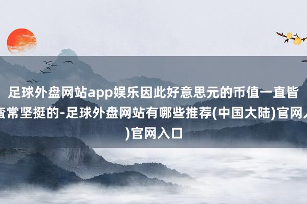 足球外盘网站app娱乐因此好意思元的币值一直皆横蛮常坚挺的-足球外盘网站有哪些推荐(中国大陆)官网入口