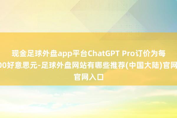 现金足球外盘app平台ChatGPT Pro订价为每月200好意思元-足球外盘网站有哪些推荐(中国大陆)官网入口